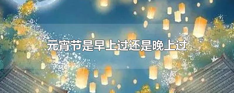 元宵节是过上午还是晚上