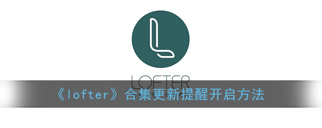 ﻿如何打开lofter系列更新提醒-loft er系列更新提醒的打开方法列表