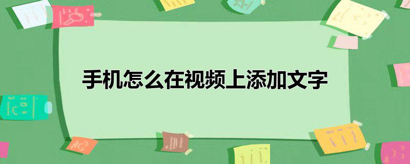 手机怎么在视频上添加文字后怎么样把文字弄小,如何用手机在视频中添加文字，手机怎么在视频上添加文字后怎么样把文字弄小