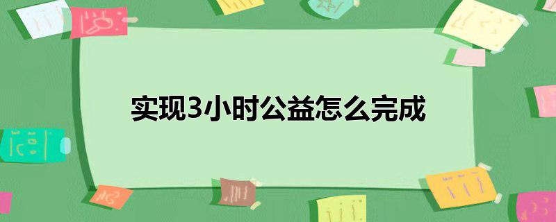 实现小时公益怎么做，实现小时公益怎么做,如何完成公益三小时