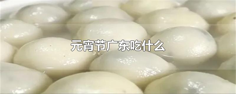 广东元宵节吃什么传统食物