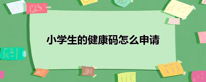 小学生健康码在哪里申请,小学生健康码怎么办理，小学生健康码在哪里申请