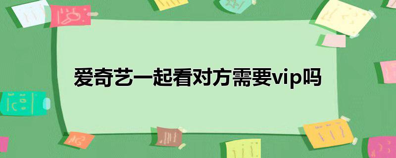 爱奇艺能两人一起看吗(爱奇艺一起看对方不是会员)