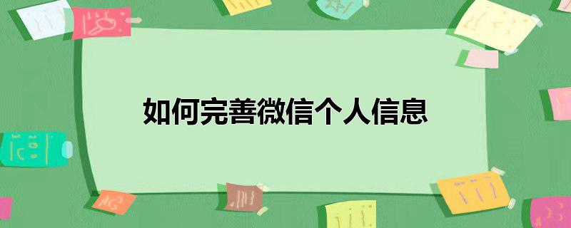 微信完善个人信息怎么完善(微信进一步完善个人信息)