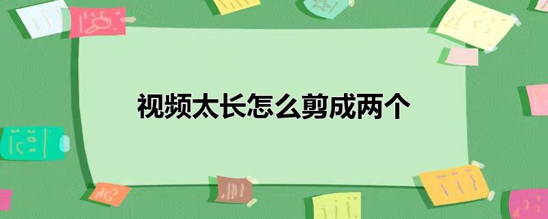 视频太长怎么剪成两个不用,视频太长怎么剪成两个视频发微信，视频太长怎么剪成两个不用