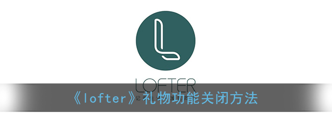 ﻿如何关闭lofter礼物功能-关闭Lofter礼物功能的方法列表