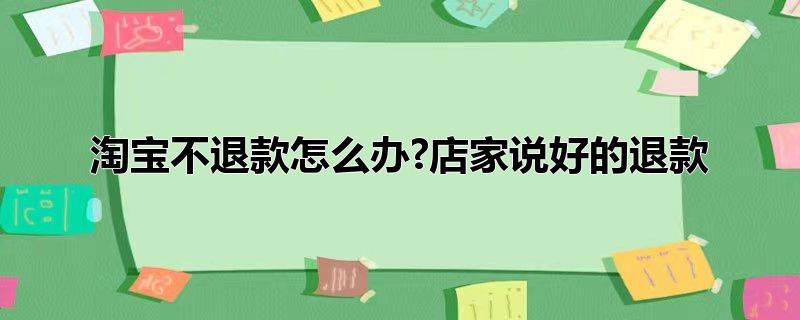 淘宝拒绝退款怎么办?店家说好的退款