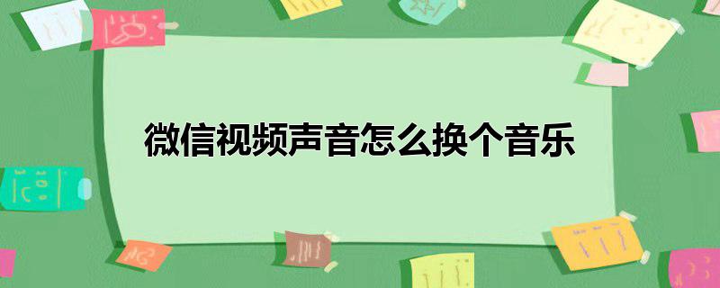 微信怎么给视频换音乐(微信视频通话铃声怎么换成音乐)