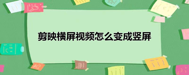 剪映横屏视频怎么变成竖屏不模糊(剪映横屏视频怎么变成竖屏不会被裁剪)