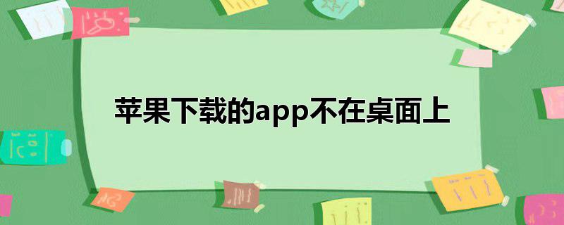 苹果手机下载为什么不在桌面，苹果手机下载为什么不在桌面,下载不在桌面