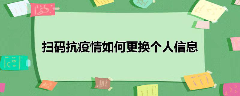 微信小程序扫码抗疫情如何更换个人信息,扫码抗疫情怎么切换账号，微信小程序扫码抗疫情如何更换个人信息