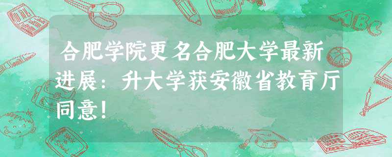 合肥学院更名合肥大学最新进展：升大学获安徽省教育厅同意！