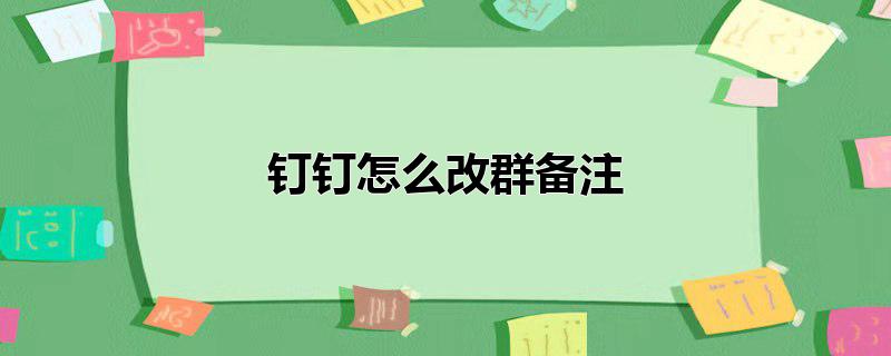 钉钉群里怎么改群备注,钉钉怎么改群备注?