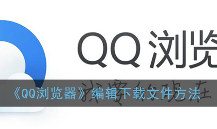 ﻿如何用QQ浏览器编辑下载文件-用QQ浏览器编辑下载文件的方法列表