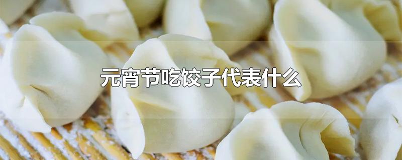 元宵节吃饺子寓意着什么