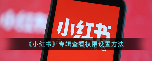 ﻿如何设置小红书相册的查看权限——小红书相册查看权限设置方法列表