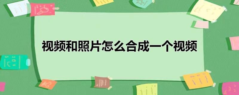 视频和照片怎么合成一个视频发朋友圈(苹果手机视频和照片怎么合成一个视频)