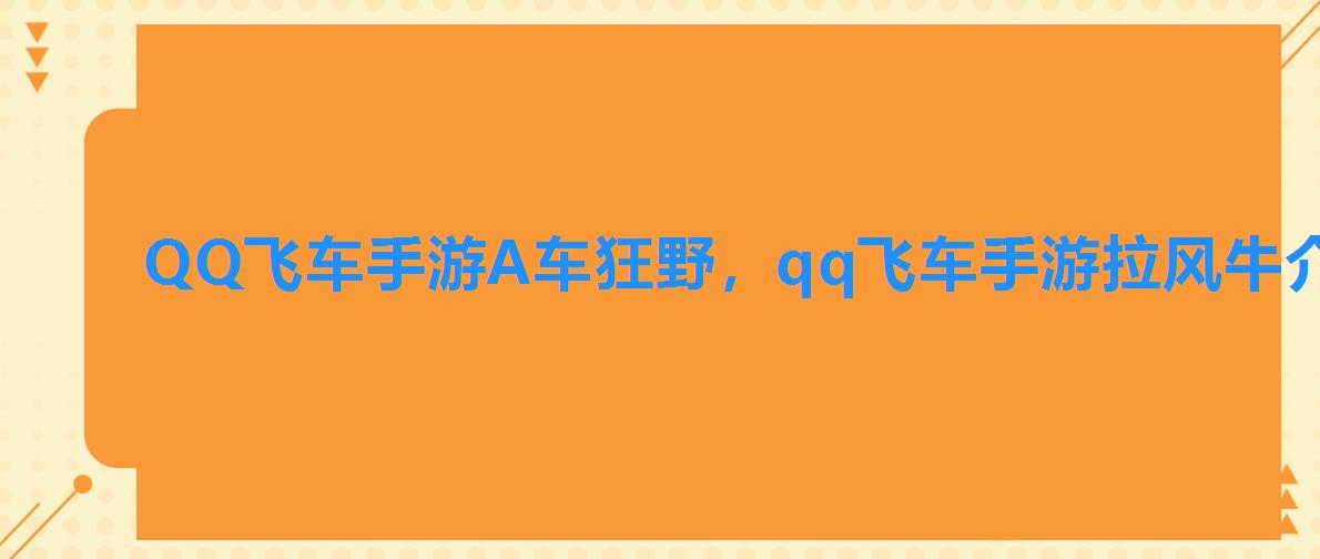 QQ飞车手游A车狂野，qq飞车手游拉风牛介绍A车性能