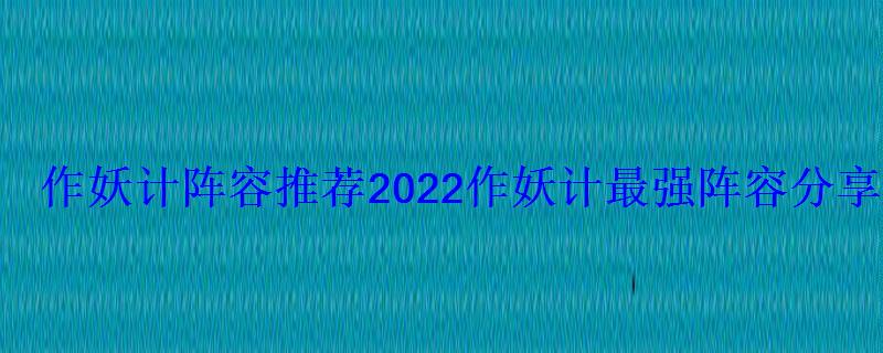 作妖计阵容推荐2022作妖计最强阵容分享