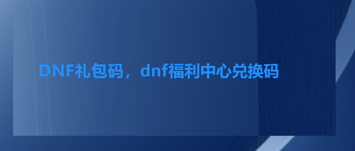DNF礼包码，dnf福利中心兑换码