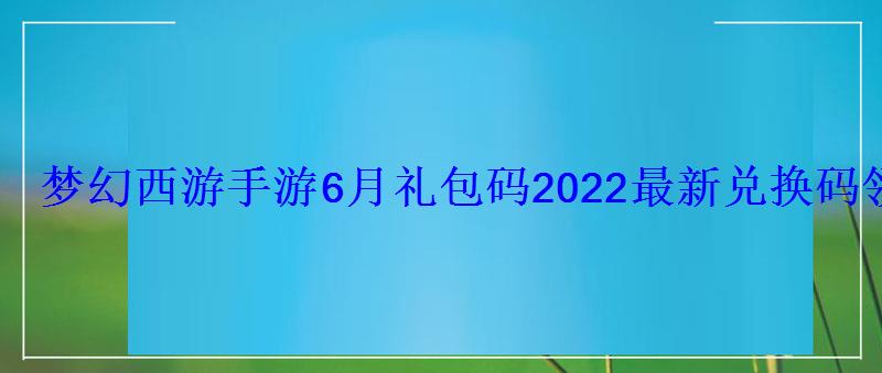 梦幻西游手游6月礼包码2022最新兑换码领取