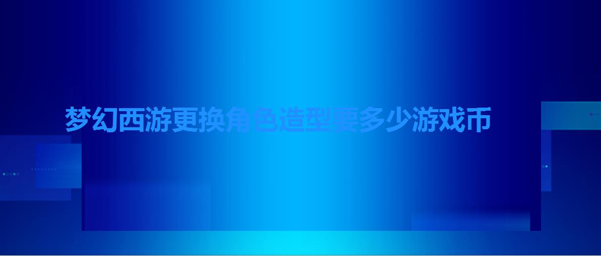 梦幻西游更换角色造型要多少游戏币