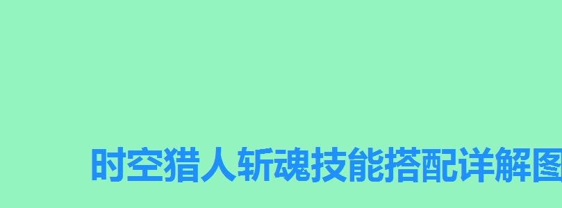 时空猎人斩魂技能搭配详解图，时空猎人斩魂技能搭配详解视频