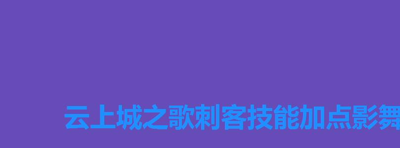 云上城之歌刺客技能加点影舞者，云上城之歌影刺符文攻略