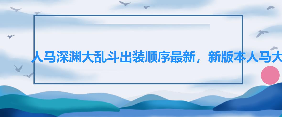 人马深渊大乱斗出装顺序最新，新版本人马大乱斗出装