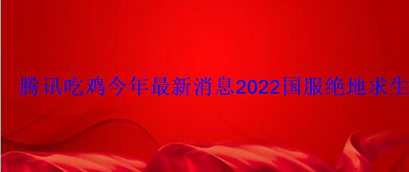 腾讯吃鸡今年最新消息2022国服绝地求生上线时间