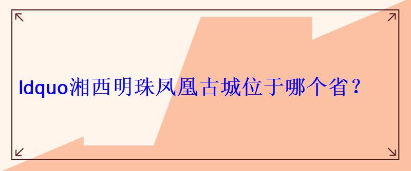 ldquo湘西明珠凤凰古城位于哪个省？