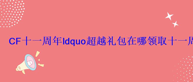 CF十一周年ldquo超越礼包在哪领取十一周年礼包限时