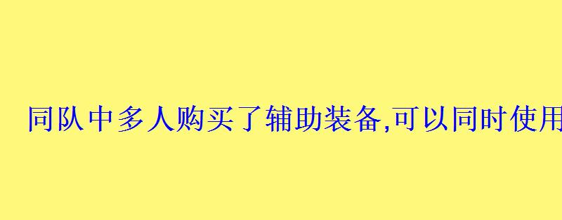 同队中多人购买了辅助装备,可以同时使用不同辅助装备