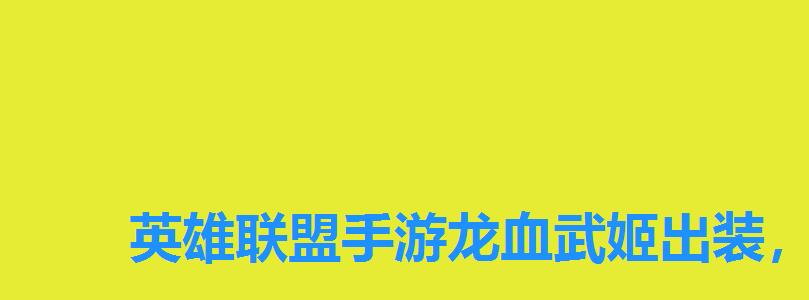 英雄联盟手游龙血武姬出装，英雄联盟龙女符文天赋