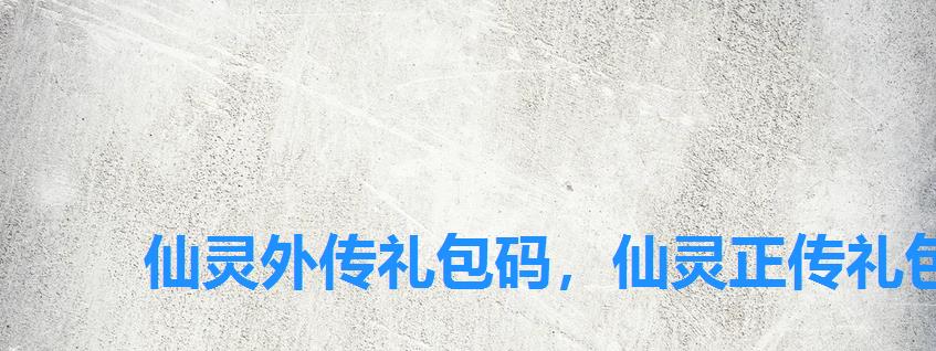 仙灵外传礼包码，仙灵正传礼包兑换码