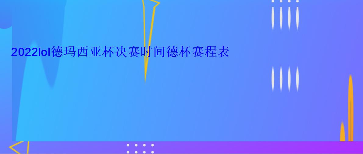 2022lol德玛西亚杯决赛时间德杯赛程表