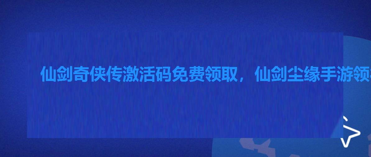 仙剑奇侠传激活码免费领取，仙剑尘缘手游领礼包