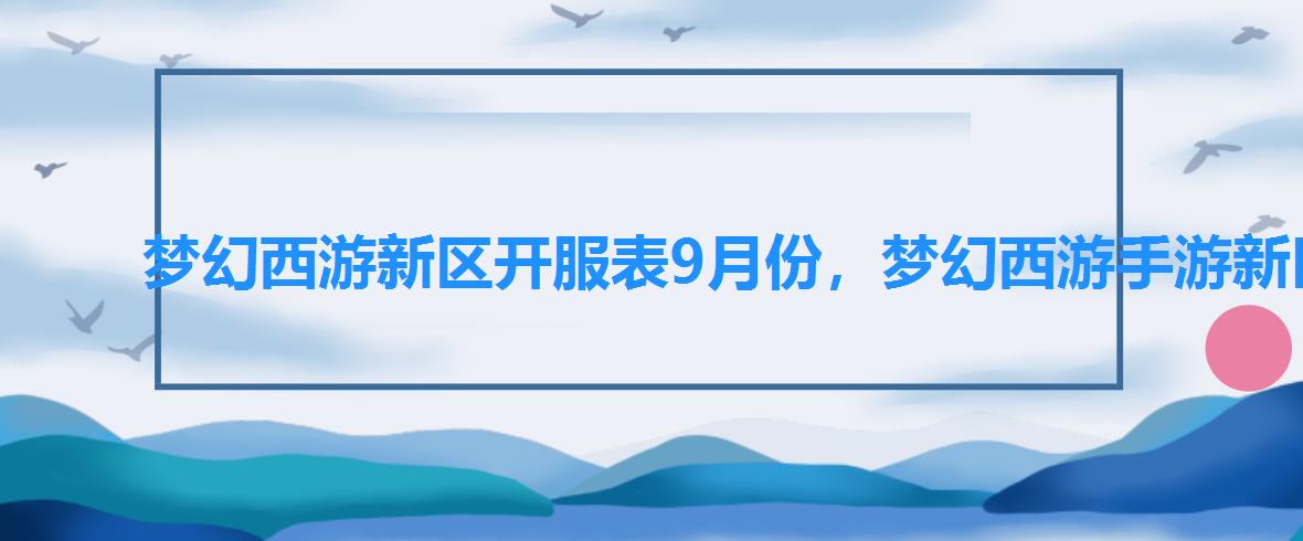 梦幻西游新区开服表9月份，梦幻西游手游新区开服列表