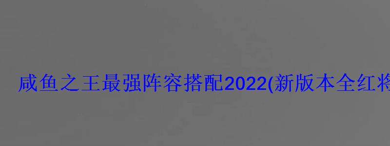 咸鱼之王最强阵容搭配2022(新本全红将最强阵容分享