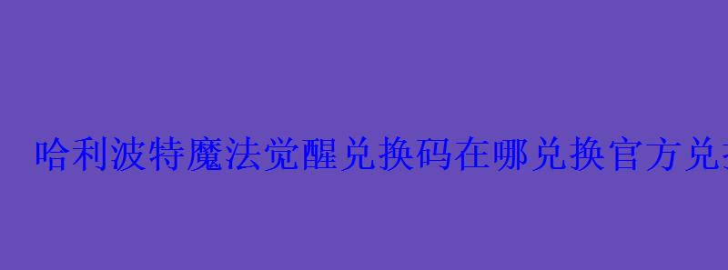 哈利波特魔法觉醒兑换码在哪兑换官方兑换码怎么使用