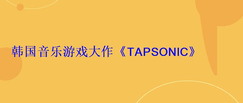 韩国音乐游戏大作《TAPSONIC》