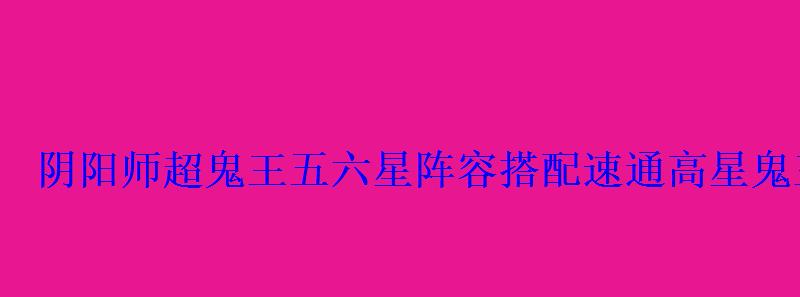 阴阳师超鬼王五六星阵容搭配速通高星鬼王阵容