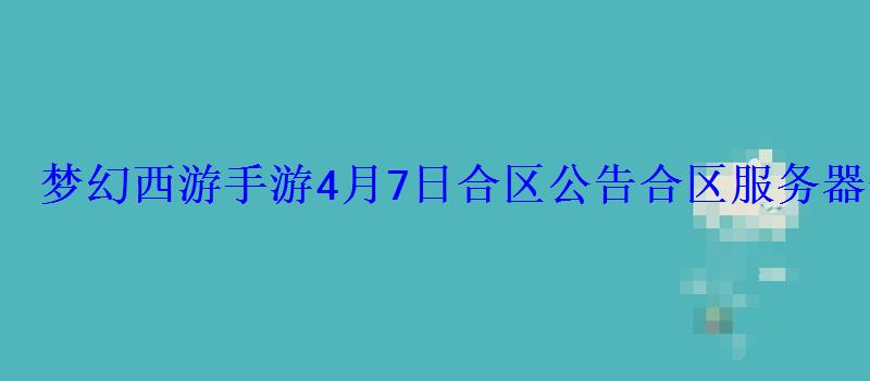梦幻西游手游4月7日合区公告合区服务器查询