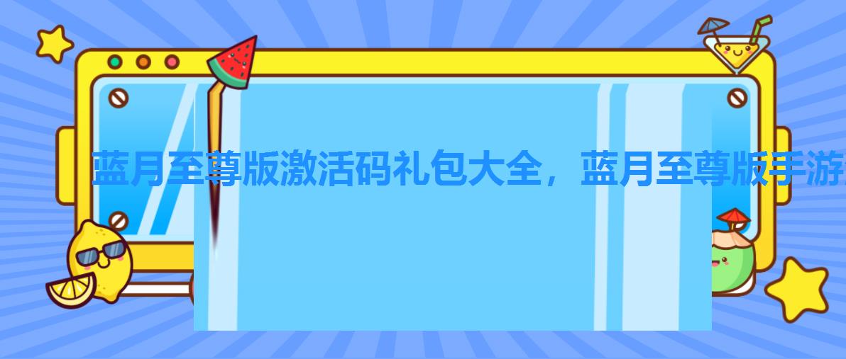 蓝月至尊版激活码礼包大全，蓝月至尊版手游激活码领取2022