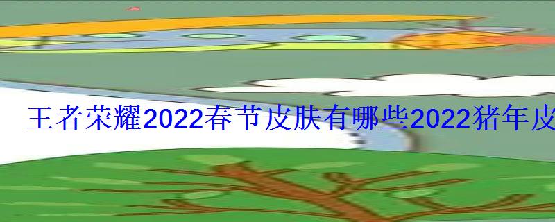 王者荣耀2022春节皮肤有哪些2022猪年皮肤是什么