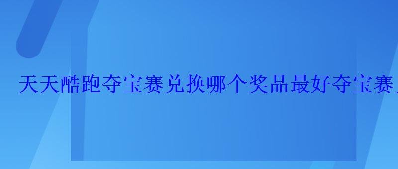 天天酷跑夺宝赛兑换哪个奖品最好夺宝赛兑换奖品性价比