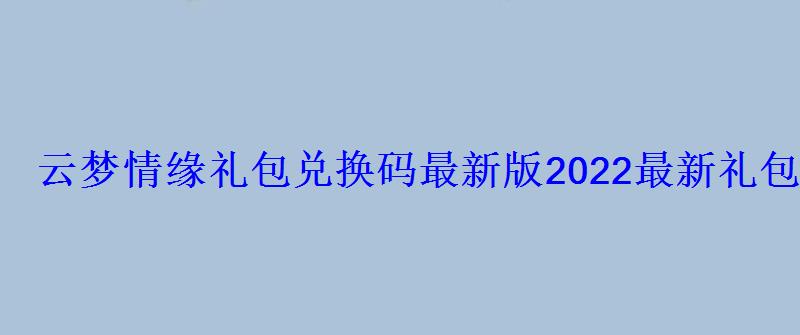 云梦情缘礼包兑换码最新版2022最新礼包码整理