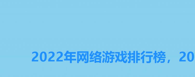 2022年网络游戏排行榜，2022手机网游排行榜前十名网络游戏有哪些