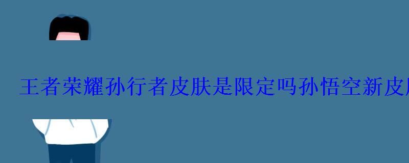 王者荣耀孙行者皮肤是限时的吗，王者荣耀孙悟空孙行者皮肤是不是限定