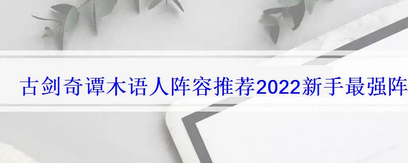 古剑奇谭木语人阵容推荐2022新手最强阵容